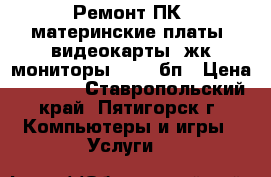 Ремонт ПК: материнские платы, видеокарты, жк-мониторы, HDD, бп › Цена ­ 1 000 - Ставропольский край, Пятигорск г. Компьютеры и игры » Услуги   